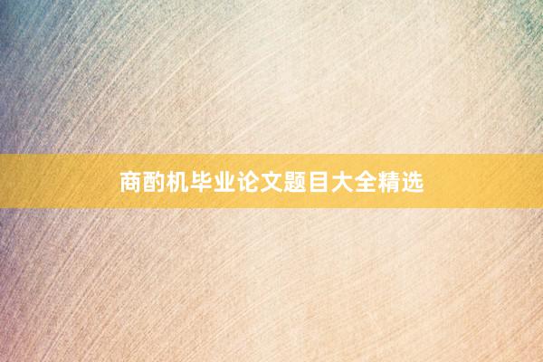 商酌机毕业论文题目大全精选