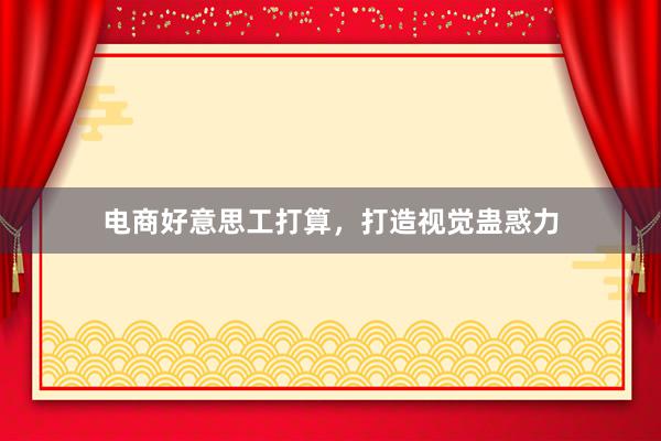 电商好意思工打算，打造视觉蛊惑力