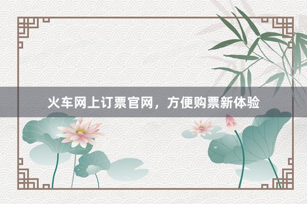 火车网上订票官网，方便购票新体验
