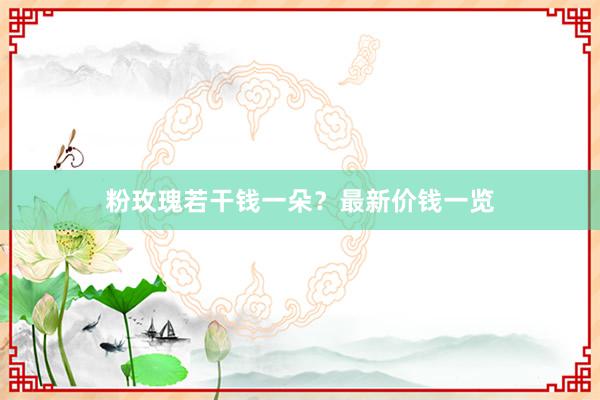 粉玫瑰若干钱一朵？最新价钱一览