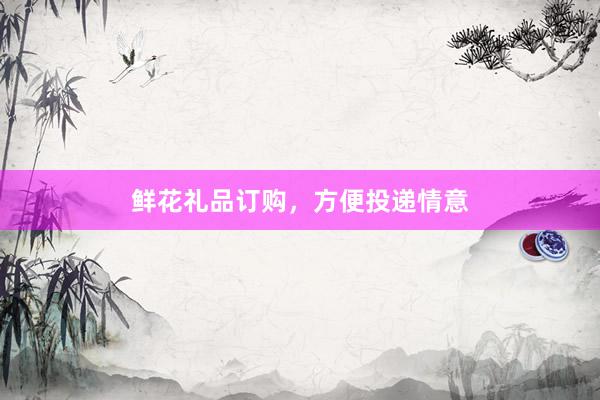 鲜花礼品订购，方便投递情意
