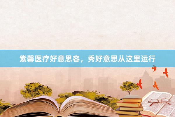紫馨医疗好意思容，秀好意思从这里运行