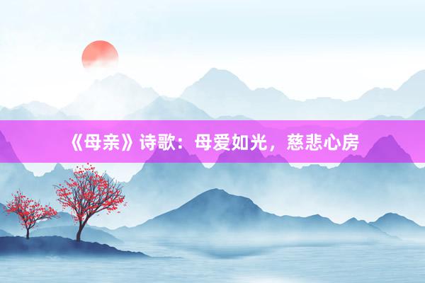 《母亲》诗歌:母爱如光,慈悲心房